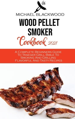 Wood Pellet Smoker Cookbook 2021: A Complete Beginners Guide To Traeger Grill Bible To Smoking And Grilling Flavorful And Tasty Recipes by Blackwood, Michael