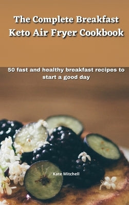 The Complete Breakfast Keto Air Fryer Cookbook: 50 fast and healthy breakfast recipes to start a good day by Mitchell, Kate