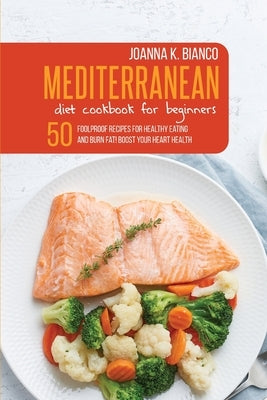 Mediterranean Diet Cookbook for Beginners: 50 Foolproof Recipes for Healthy Eating and Burn Fat! Boost Your Heart Health by Bianco, Joanna K.