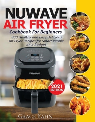 Nuwave Air Fryer Cookbook for Beginners: 800 Healthy and Easy Delicious Air Fryer Recipes for Smart People on a Budget by Kahn, Grace