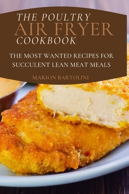 The Poultry Air Fryer Cookbook: The Most Wanted Recipes for Succulent Lean Meat Meals by Bartolini, Marion