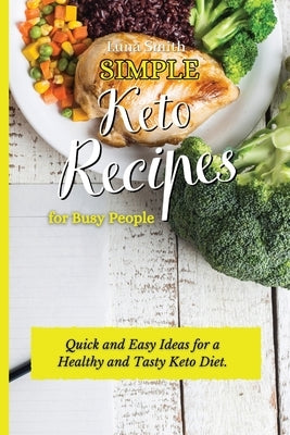 Simple Keto Recipes for Busy People: Quick and Easy Ideas for a Healthy and Tasty Keto Diet by Smith, Luna