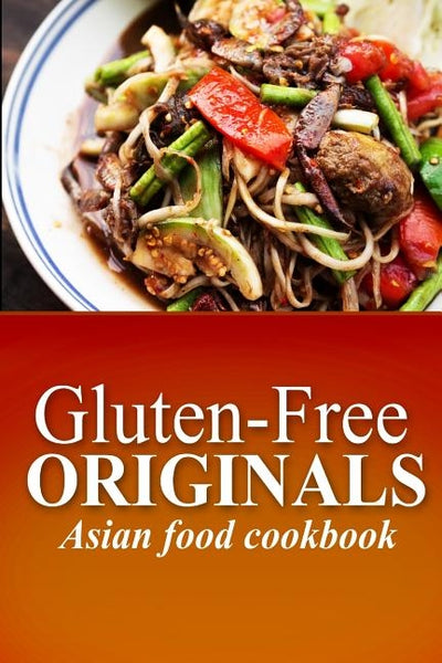 Gluten-Free Originals - Asian Food Cookbook: (Practical and Delicious Gluten-Free, Grain Free, Dairy Free Recipes) by Originals, Gluten Free