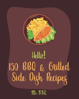 Hello! 150 BBQ & Grilled Side Dish Recipes: Best BBQ & Grilled Side Dish Cookbook Ever For Beginners [Asian Grilling Cookbooks, Grilling Vegetables Re by Bbq