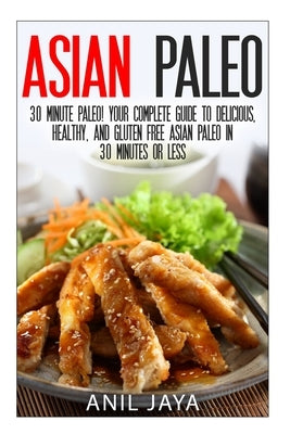 Asian Paleo: 30 Minute Paleo! Your Complete Guide to Delicious, Healthy, and Gluten Free Asian Paleo in 30 Minutes or Less by Jaya, Anil