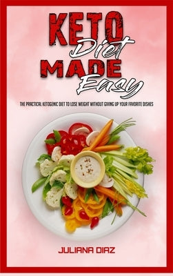 Keto Diet Made Easy: The Practical Ketogenic Diet to Lose Weight Without Giving Up your Favorite Dishes by Diaz, Juliana