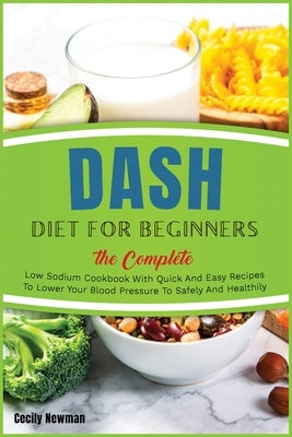 Dash Diet for Beginners: The Complete Low Sodium Cookbook With Quick And Easy Recipes To Lower Your Blood Pressure To Safely And Healthily by Newman, Cecily