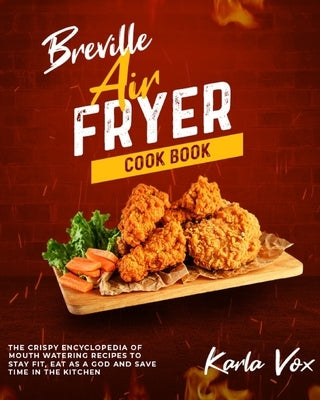 Breville Air Fryer Cookbook: The Crispy Encyclopedia of Mouth Watering Recipes to Stay Fit, Eat as a God and Save Time in the Kitchen by Vox, Karla