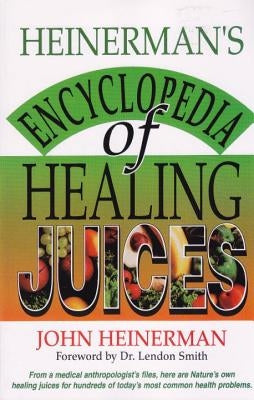 Heinerman's Encyclopedia of Healing Juices: From a Medical Anthropologist's Files, Here Are Nature's Own Healing Juices for Hundreds of Today's Most C by Heinerman, John