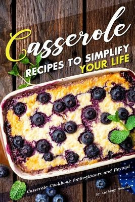 Casserole Recipes to Simplify your Life: Casserole Cookbook for Beginners and Beyond by Boundy, Anthony