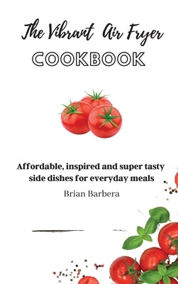 The Vibrant Air Fryer Cookbook: Affordable, inspired and super tasty side dishes for everyday meals by Barbera, Brian