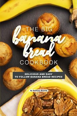 The Big Banana Bread Cookbook: Delicious and Easy to Follow Banana Bread Recipes by Boundy, Anthony