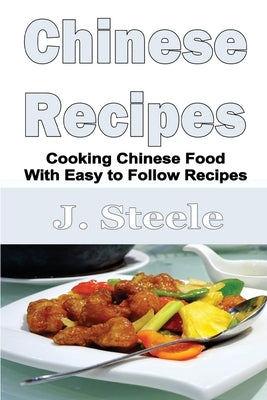 Chinese Recipes: Cooking Chinese Food With Easy to Follow Recipes by Steele, J.