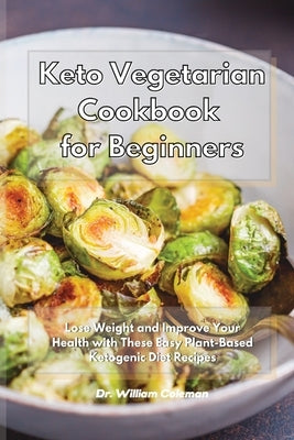 Keto Vegetarian Cookbook for Beginners: Lose Weight and Improve Your Health with These Easy Plant-Based Ketogenic Diet Recipes by Coleman, William