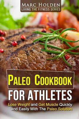 Paleo Cookbook for Athletes: Lose Weight And Get Muscle Quickly And Easily With The Paleo Solution by Holden, Marc
