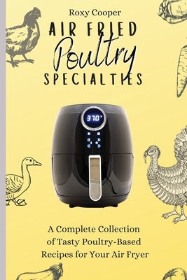 Air Fried Poultry Specialties: A Complete Collection of Tasty Poultry-Based Recipes for Your Air Fryer by Cooper, Roxy