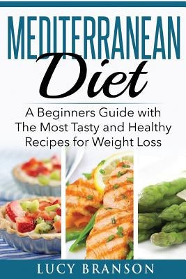 Mediterranean Diet: A Beginners Guide with The Most Tasty and Healthy Recipes for Weight Loss by Branson, Lucy