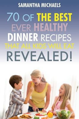 Kids Recipes Book: 70 of the Best Ever Dinner Recipes That All Kids Will Eat....Revealed! by Michaels, Samantha