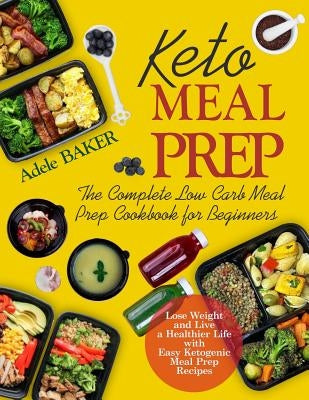 Keto Meal Prep: The Complete Low Carb Meal Prep Cookbook for Beginners Lose Weight and Live a Healthier Life with Easy Ketogenic Meal by Baker, Adele