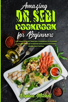 Amazing Dr. Sebi Cookbook For Beginners: The Complete Dr. Sebi Diet Cookbook to Cleanse Liver, Blood and Intestine with Alkaline Food, Herbs and Fasti by Mitchell, Daphne