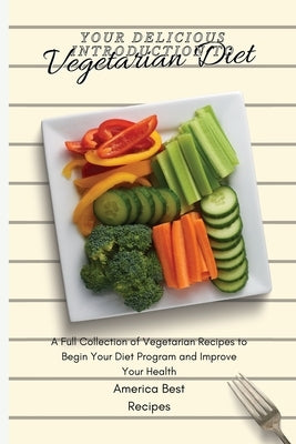 Your Delicious Introduction to Vegetarian Diet: A Full Collection of Vegetarian Recipes to Begin Your Diet Program and Improve Your Health by America Best Recipes