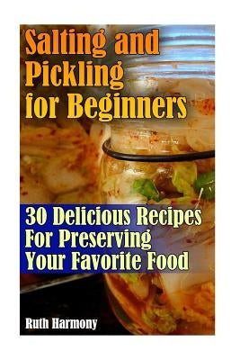 Salting and Pickling for Beginners: 30 Delicious Recipes For Preserving Your Favorite Food: (Salting and Pickling for Beginners, Best Pickling Recipes by Harmony, Ruth