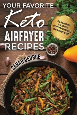 Your Favorite Keto Air Fryer Recipes: All The Delicious Keto Airfryer Recipes You Can Make At Home Without Hassle! by George, Sarah