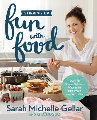 Stirring Up Fun with Food: Over 115 Simple, Delicious Ways to Be Creative in the Kitchen by Gellar, Sarah Michelle