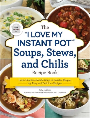 The I Love My Instant Pot(r) Soups, Stews, and Chilis Recipe Book: From Chicken Noodle Soup to Lobster Bisque, 175 Easy and Delicious Recipes by Jaggers, Kelly