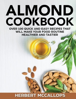 Almond Cookbook: Over 100 Quick and Easy Recipes That Will Make Your Food Routine Healthier and Tastier by McCallops, Herbert