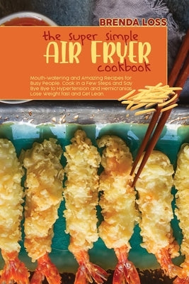 The Super Simple Air Fryer cookbook: Mouth-watering and Amazing Recipes for Busy People. Cook in a Few Steps and Say Bye Bye to Hypertension and Hemic by Loss, Brenda