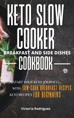 Keto Slow Cooker Breakfast and Side Dishes Cookbook: Start Your Keto Journey With Low-carb Breakfast Recipes. Keto Recipes for Beginners by Rodriguez, Victoria