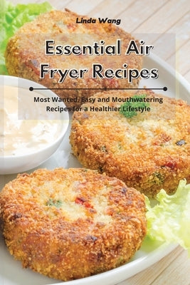 Essential Air Fryer Recipes: Most Wanted, Easy and Mouthwatering Recipes for a Healthier Lifestyle by Wang, Linda