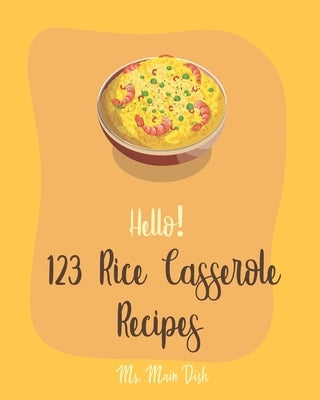 Hello! 123 Rice Casserole Recipes: Best Rice Casserole Cookbook Ever For Beginners [Cauliflower Rice Cookbook, Brown Rice Cookbook, Wild Rice Cookbook by Main Dish