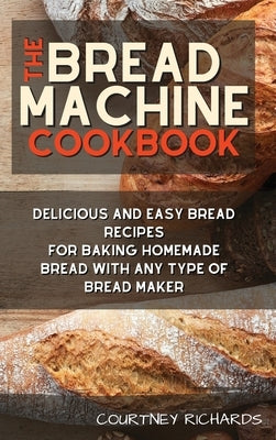 The Bread Machine Cookbook: Delicious and Easy Bread Recipes for Baking Homemade Bread with any Type of Bread Maker by Richards, Courtney