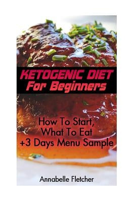 Ketogenic Diet For Beginners: How To Start, What To Eat + 3 Days Menu Sample: (low carbohydrate, high protein, low carbohydrate foods, low carb, low by Fletcher, Annabelle