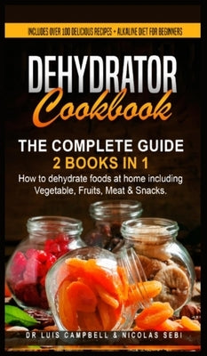 Dehydrator Cookbook: The Complete Guide: 2 books in 1: How to dehydrate foods at home including Vegetable, Fruits, Meat & Snacks. Includes by Campbell, Luis
