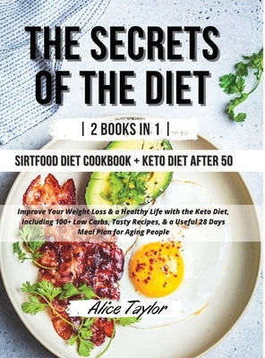 The Secrets of the Diet: - 2 BOOK IN 1 - Sirtfood diet Cookbook + Keto Diet After 50. Improve Your Weight Loss & a Healthy Life with the Keto D by Alice Taylor