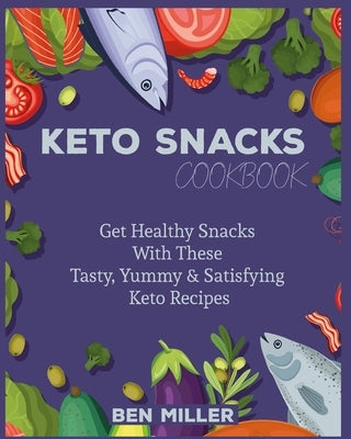 Keto Snacks Cookbook: Get Healthy Snacks With These Tasty, Yummy & Satisfying Keto Recipes by Miller, Ben