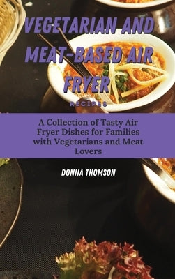 Vegetarian and Meat-Based Air Fryer Recipes: A Collection of Tasty Air Fryer Dishes for Families with Vegetarians and Meat Lovers by Thomson, Donna