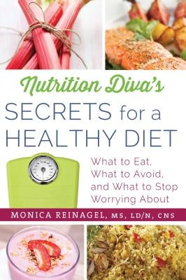 Nutrition Diva's Secrets for a Healthy Diet: What to Eat, What to Avoid, and What to Stop Worrying about by Reinagel, Monica