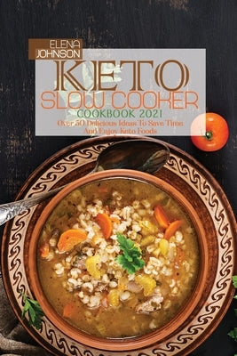 Keto Slow Cooker Cookbook 2021: Over 50 Delicious Ideas To Save Time And Enjoy Keto Foods by Johnson, Elena