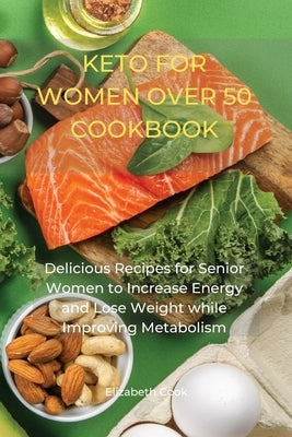 Keto for Women Over 50 Cookbook: Delicious Recipes for Senior Women to Increase Energy and Lose Weight while Improving Metabolism by Cook, Elizabeth