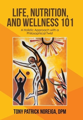 Life, Nutrition, and Wellness 101: A Holistic Approach with a Philosophical Twist by Noreiga Dpm, Tony Patrick