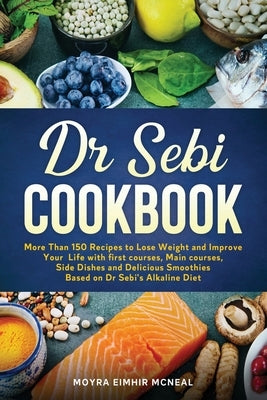 Dr Sebi Cookbook: More Than 150 Recipes to Lose Weight and Improve Your Life with first courses, Main courses, Side Dishes and Delicious by Eimhir McNeal, Moyra