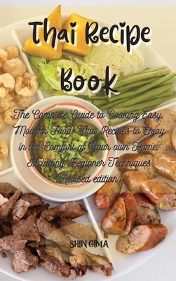 Thai Recipe Book: The Complete Guide to Cooking Easy, Modern Food. Thai Recipes to Enjoy in the Comfort of Your own Home, Including Begi by Gima, Shin