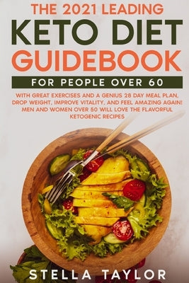 The 2021 Leading Keto Diet Guidebook for People Over 60: With Great Exercises and a Genius 28 Day Meal Plan, Drop Weight, Improve Vitality, and Feel A by Taylor, Stella