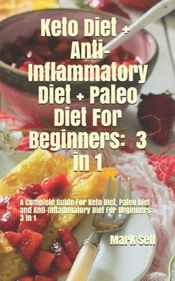 Keto Diet + Anti-Inflammatory Diet + Paleo Diet For Beginners: 3 in 1: A complete Guide for Keto Diet, Paleo Diet and Anti-Inflammatory Diet For Begin by Sell, Mark