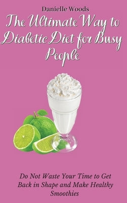 The Ultimate Way to Diabetic Diet for Busy People: Do Not Waste Your Time to Get Back in Shape and Make Healthy Smoothies by Woods, Danielle