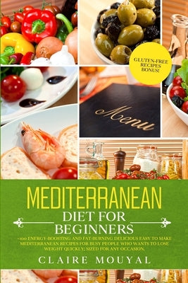 Mediterranean Diet for Beginners: +100 Energy-Boosting and Fat-Burning Delicious Easy to Make the Mediterranean Recipes for Busy People Who Want to Lo by Mouyal, Claire